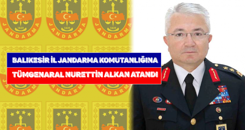 Balıkesir İl Jandarma Komutanlığına Tümgeneral Nurettin Alkan atandı